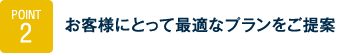 Point2.お客様にとって最適なプランをご提案